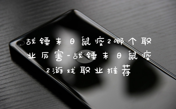 战锤末日鼠疫2哪个职业厉害-战锤末日鼠疫2游戏职业推荐