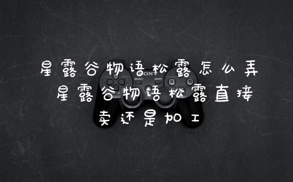 星露谷物语松露怎么弄 星露谷物语松露直接卖还是加工