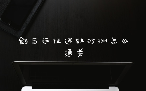 剑与远征迷轨沙洲怎么通关
