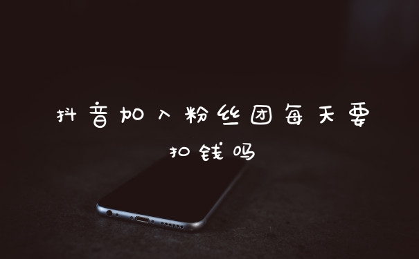 抖音加入粉丝团每天要扣钱吗