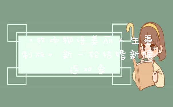 《牧场物语美丽人生重制版》新一轮结婚新候选对象
