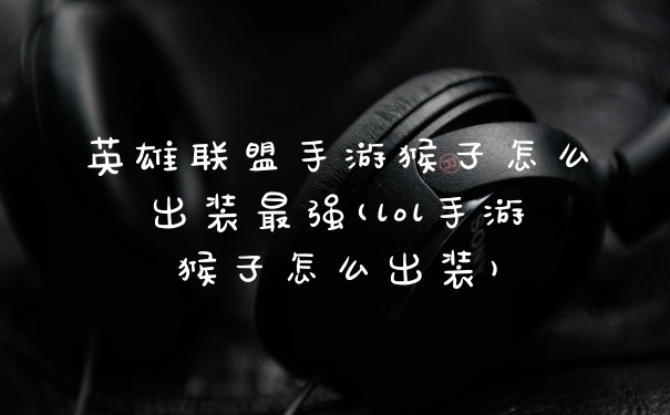 英雄联盟手游猴子怎么出装最强(lol手游猴子怎么出装)