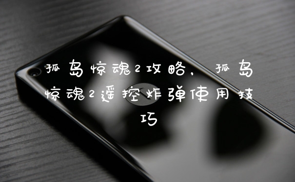 孤岛惊魂2攻略，孤岛惊魂2遥控炸弹使用技巧