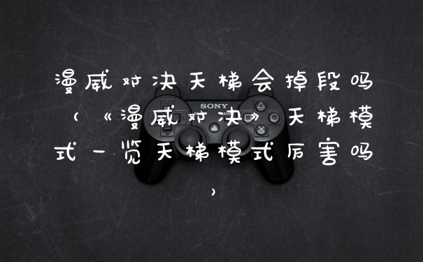 漫威对决天梯会掉段吗（《漫威对决》天梯模式一览天梯模式厉害吗）