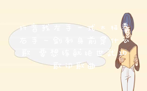 抖音我左手一式太极拳右手一剑刺身前是什么歌 要想练就绝世武功歌词歌曲