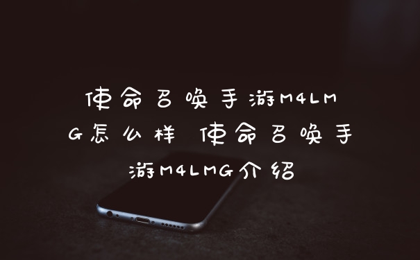 使命召唤手游M4LMG怎么样 使命召唤手游M4LMG介绍