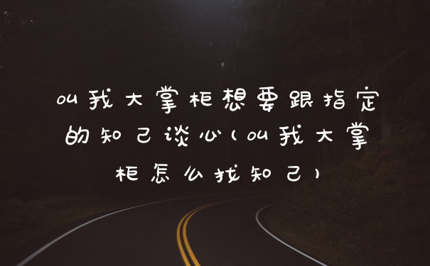 叫我大掌柜想要跟指定的知己谈心(叫我大掌柜怎么找知己)