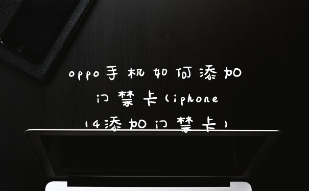 oppo手机如何添加门禁卡(iphone14添加门禁卡)
