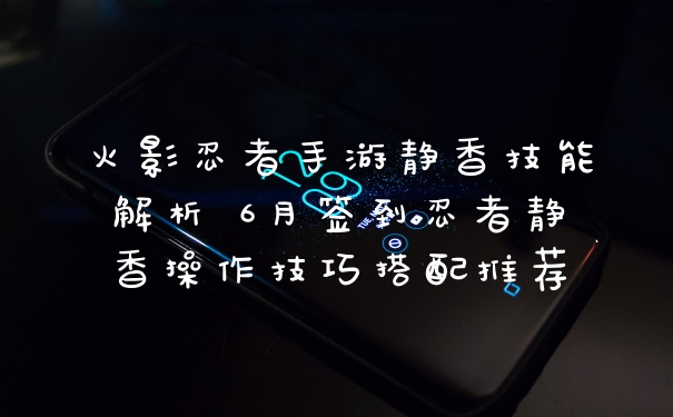 火影忍者手游静香技能解析 6月签到忍者静香操作技巧搭配推荐
