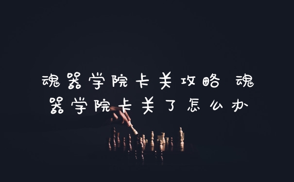 魂器学院卡关攻略 魂器学院卡关了怎么办