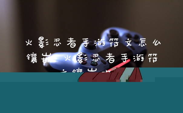 火影忍者手游符文怎么镶嵌 火影忍者手游符文镶嵌攻略