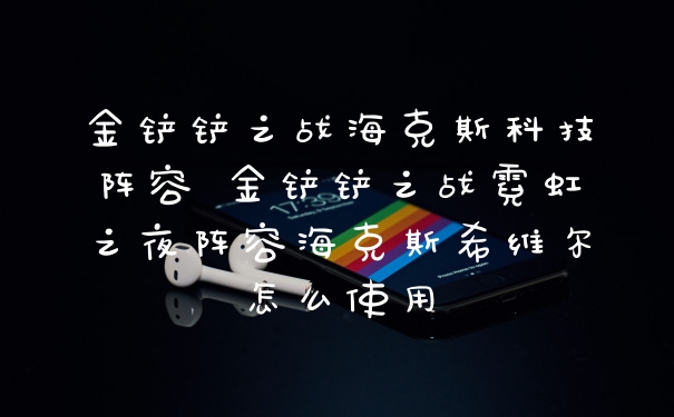 金铲铲之战海克斯科技阵容 金铲铲之战霓虹之夜阵容海克斯希维尔怎么使用