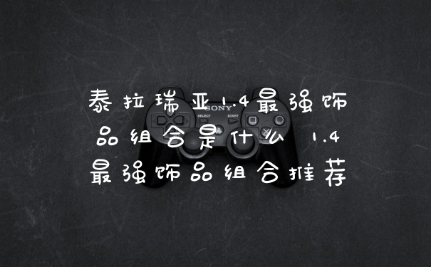 泰拉瑞亚1.4最强饰品组合是什么 1.4最强饰品组合推荐