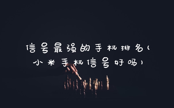 信号最强的手机排名(小米手机信号好吗)