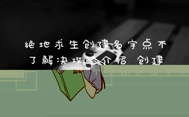 绝地求生创建名字点不了解决攻略介绍 创建不了角色怎么办