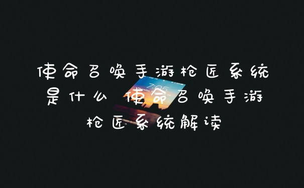使命召唤手游枪匠系统是什么 使命召唤手游枪匠系统解读