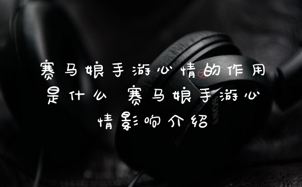 赛马娘手游心情的作用是什么 赛马娘手游心情影响介绍