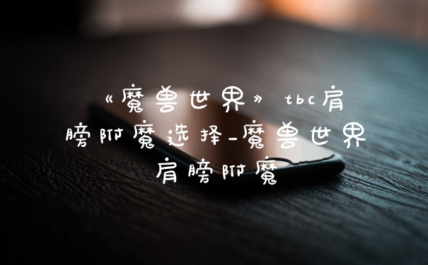 《魔兽世界》tbc肩膀附魔选择_魔兽世界肩膀附魔