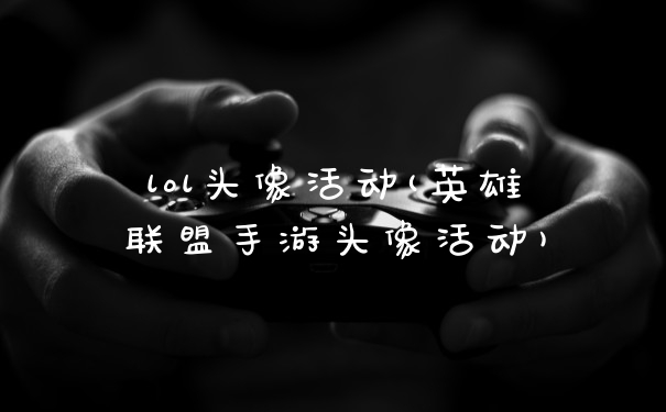 lol头像活动(英雄联盟手游头像活动)