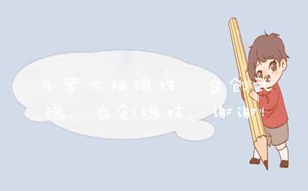 斗罗大陆魂技，自创武魂，自创魂技，谢谢！