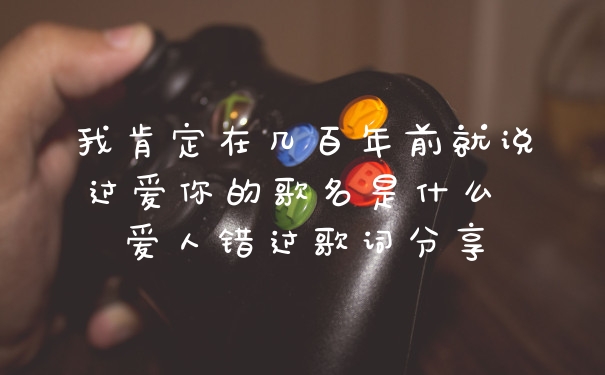 我肯定在几百年前就说过爱你的歌名是什么 爱人错过歌词分享