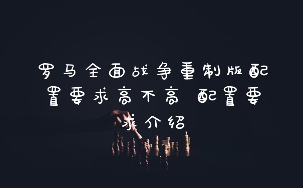 罗马全面战争重制版配置要求高不高 配置要求介绍