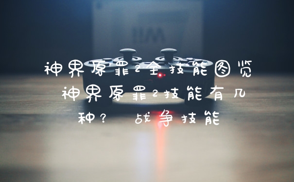 神界原罪2全技能图览 神界原罪2技能有几种？ 战争技能