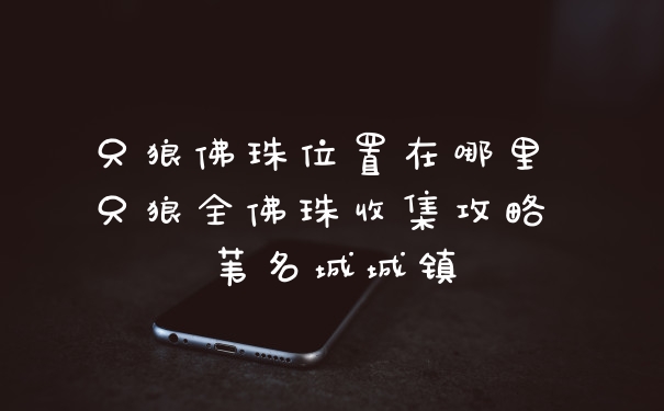 只狼佛珠位置在哪里 只狼全佛珠收集攻略 苇名城城镇