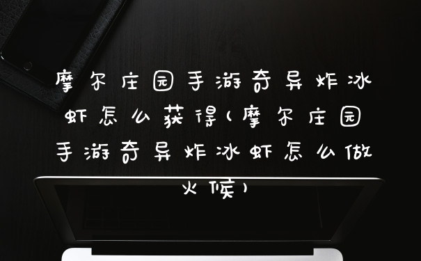 摩尔庄园手游奇异炸冰虾怎么获得(摩尔庄园手游奇异炸冰虾怎么做火候)