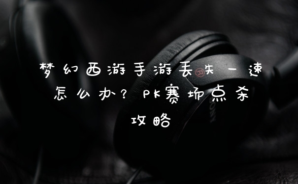 梦幻西游手游丢失一速怎么办？PK赛场点杀攻略
