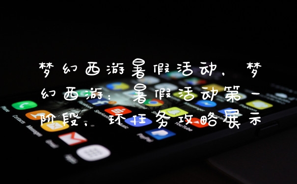 梦幻西游暑假活动，梦幻西游：暑假活动第一阶段，环任务攻略展示