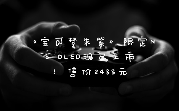 《宝可梦朱紫》限定NS OLED现已上市！售价2433元