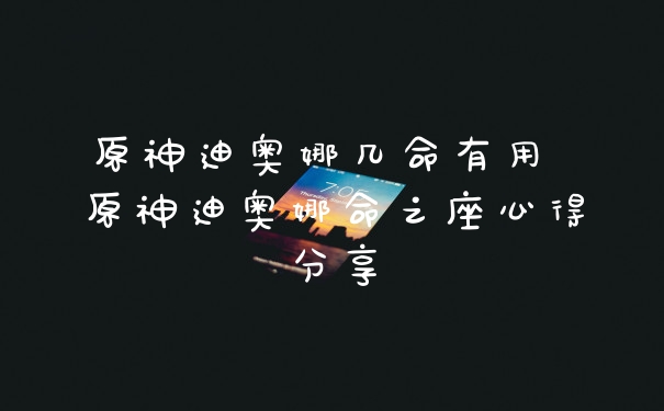 原神迪奥娜几命有用 原神迪奥娜命之座心得分享