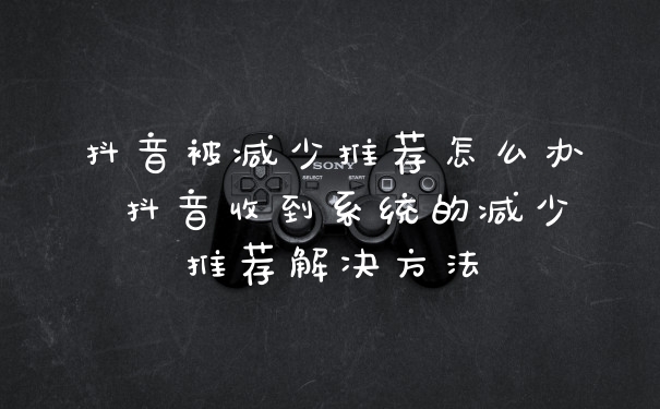 抖音被减少推荐怎么办 抖音收到系统的减少推荐解决方法