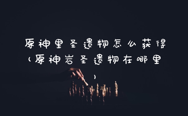 原神里圣遗物怎么获得(原神岩圣遗物在哪里)