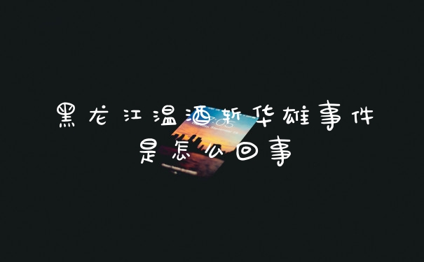 黑龙江温酒斩华雄事件是怎么回事