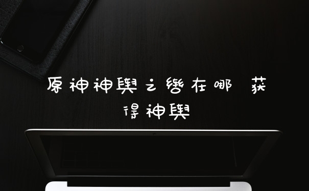 原神神舆之辔在哪 获得神舆