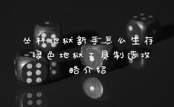 丛林地狱新手怎么生存 绿色地狱工具制造攻略介绍