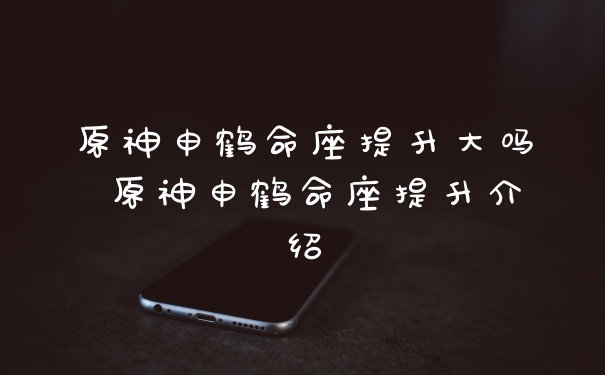 原神申鹤命座提升大吗 原神申鹤命座提升介绍