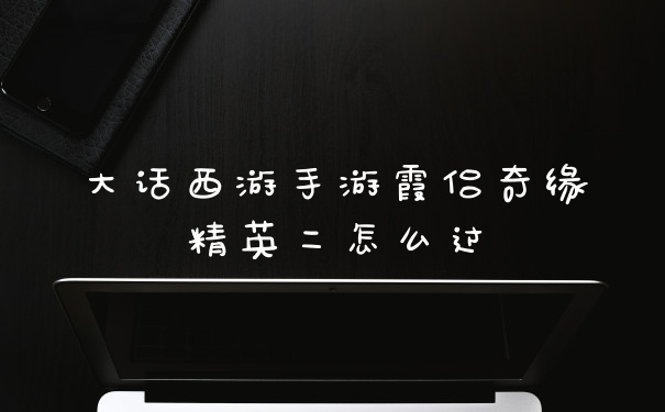 大话西游手游霞侣奇缘精英二怎么过