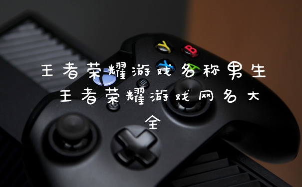 王者荣耀游戏名称男生 王者荣耀游戏网名大全