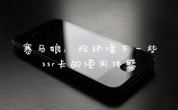 赛马娘：现环境下一些ssr卡的使用体感