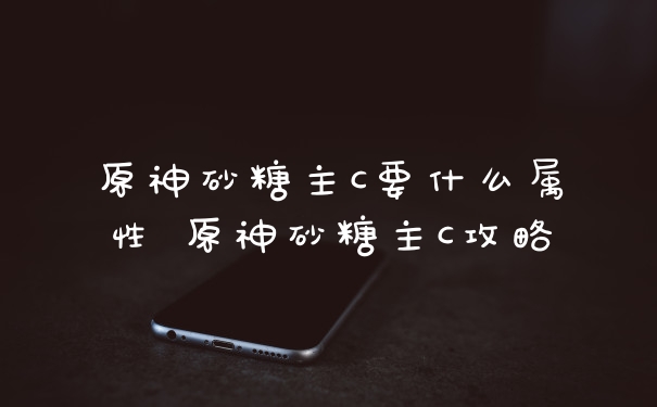 原神砂糖主C要什么属性 原神砂糖主C攻略