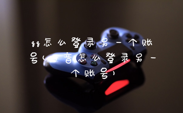 qq怎么登录另一个账号(抖音怎么登录另一个账号)