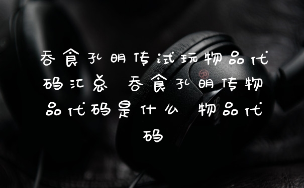 吞食孔明传试玩物品代码汇总 吞食孔明传物品代码是什么 物品代码