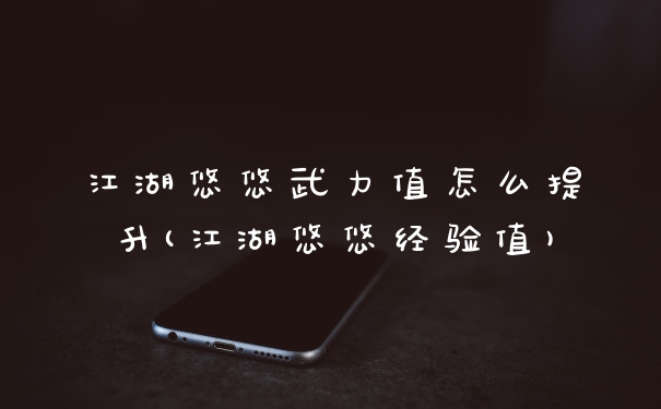 江湖悠悠武力值怎么提升(江湖悠悠经验值)