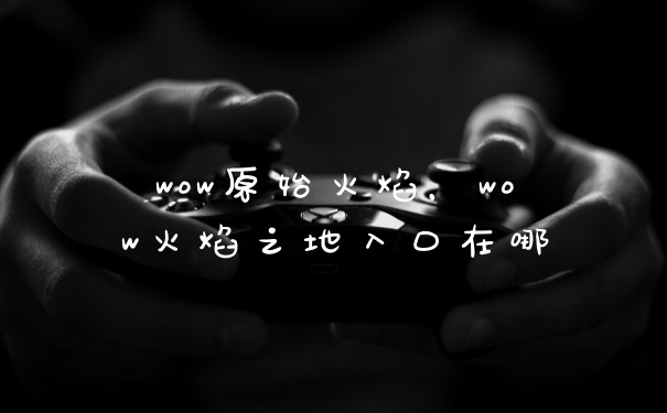 wow原始火焰,wow火焰之地入口在哪