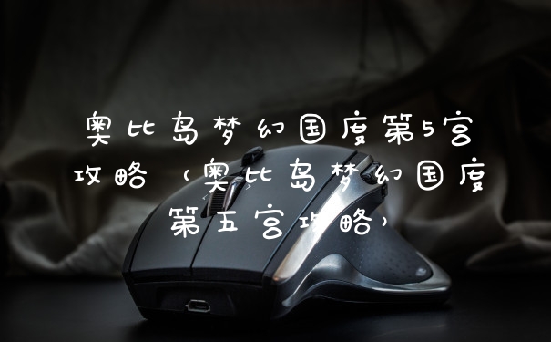 奥比岛梦幻国度第5宫攻略（奥比岛梦幻国度第五宫攻略）