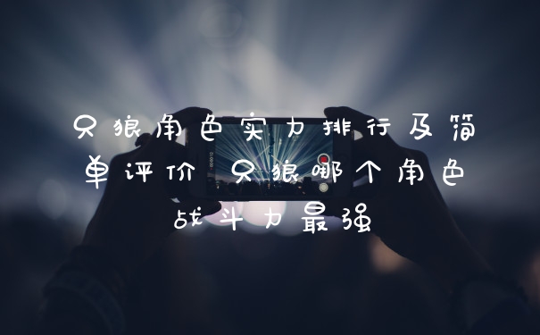 只狼角色实力排行及简单评价 只狼哪个角色战斗力最强