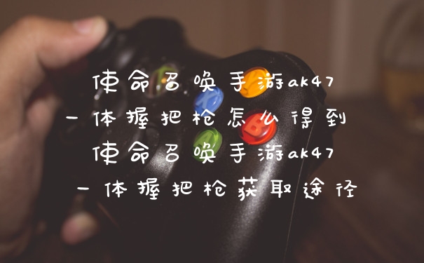 使命召唤手游ak47一体握把枪怎么得到 使命召唤手游ak47一体握把枪获取途径
